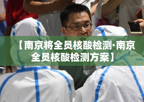 【南京将全员核酸检测·南京全员核酸检测方案】 【南京将全员核酸检测·南京全员核酸检测方案】