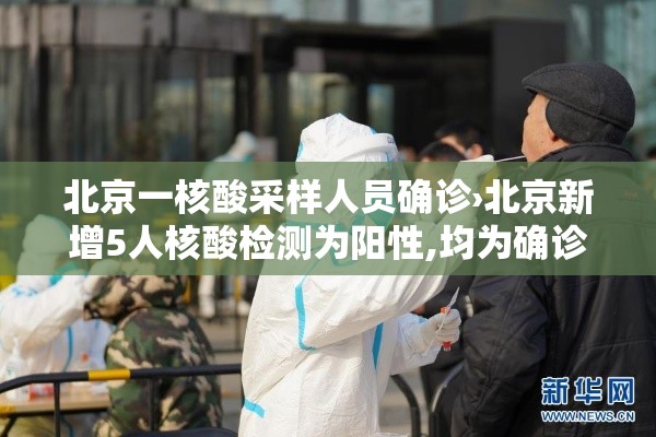 北京一核酸采样人员确诊›北京新增5人核酸检测为阳性,均为确诊病例密接者 北京一核酸采样人员确诊›北京新增5人核酸检测为阳性,均为确诊病例密接者