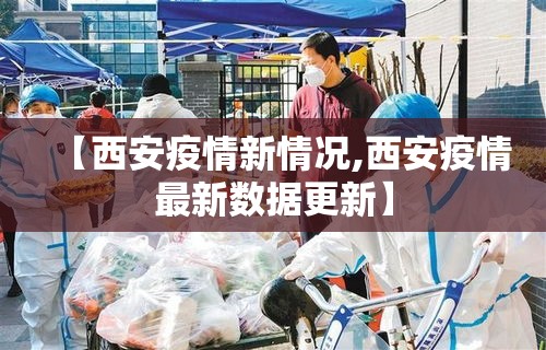 【西安疫情新情况,西安疫情最新数据更新】 【西安疫情新情况,西安疫情最新数据更新】