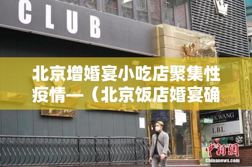 北京增婚宴小吃店聚集性疫情—（北京饭店婚宴确诊）