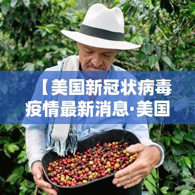 【美国新冠状病毒疫情最新消息·美国新冠病毒疫情最新情况】 【美国新冠状病毒疫情最新消息·美国新冠病毒疫情最新情况】